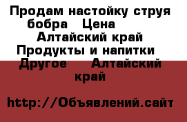 Продам настойку струя бобра › Цена ­ 700 - Алтайский край Продукты и напитки » Другое   . Алтайский край